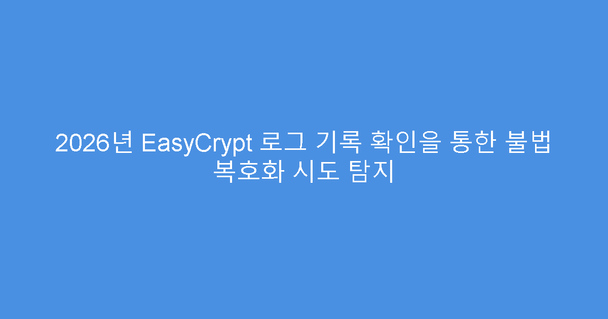 2026년 EasyCrypt 로그 기록 확인을 통한 불법 복호화 시도 탐지