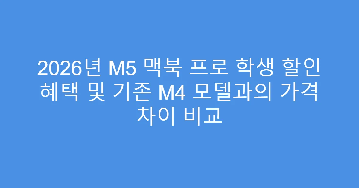 2026년 M5 맥북 프로 학생 할인 혜택 및 기존 M4 모델과의 가격 차이 비교