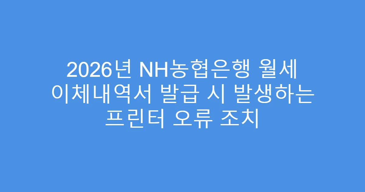 2026년 NH농협은행 월세 이체내역서 발급 시 발생하는 프린터 오류 조치