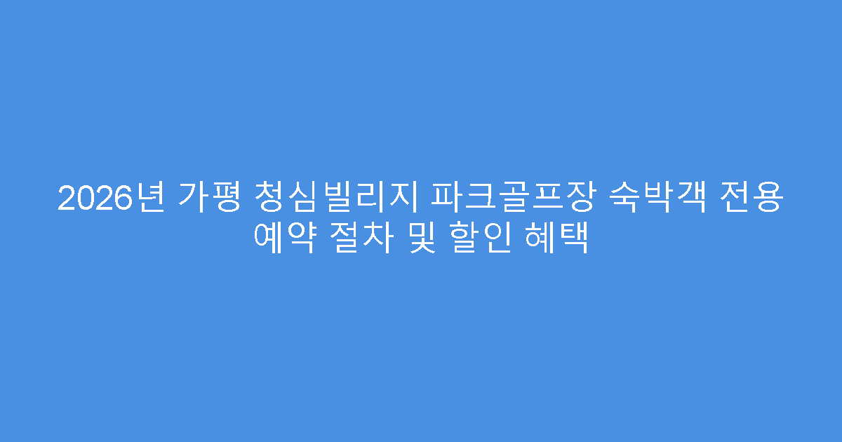 2026년 가평 청심빌리지 파크골프장 숙박객 전용 예약 절차 및 할인 혜택