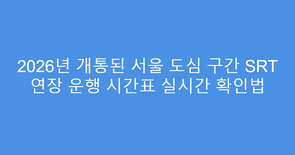 2026년 개통된 서울 도심 구간 SRT 연장 운행 시간표 실시간 확인법