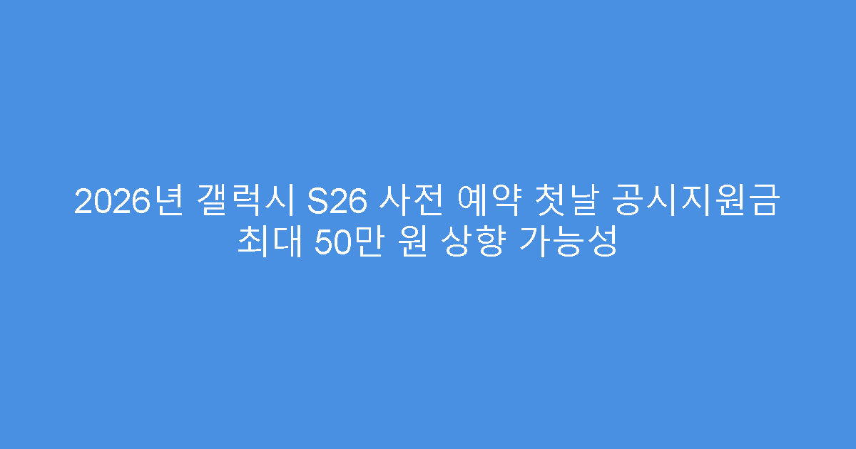 2026년 갤럭시 S26 사전 예약 첫날 공시지원금 최대 50만 원 상향 가능성