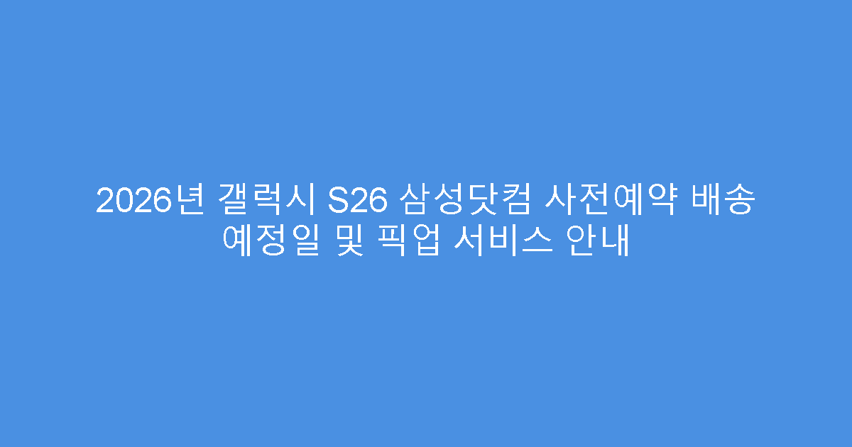 2026년 갤럭시 S26 삼성닷컴 사전예약 배송 예정일 및 픽업 서비스 안내