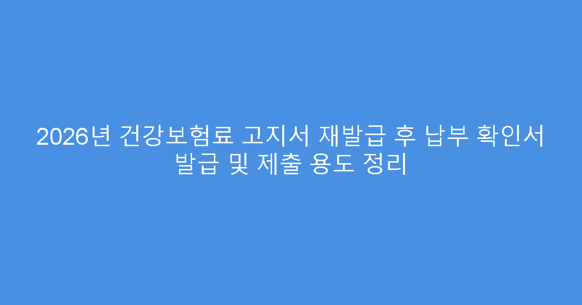 2026년 건강보험료 고지서 재발급 후 납부 확인서 발급 및 제출 용도 정리