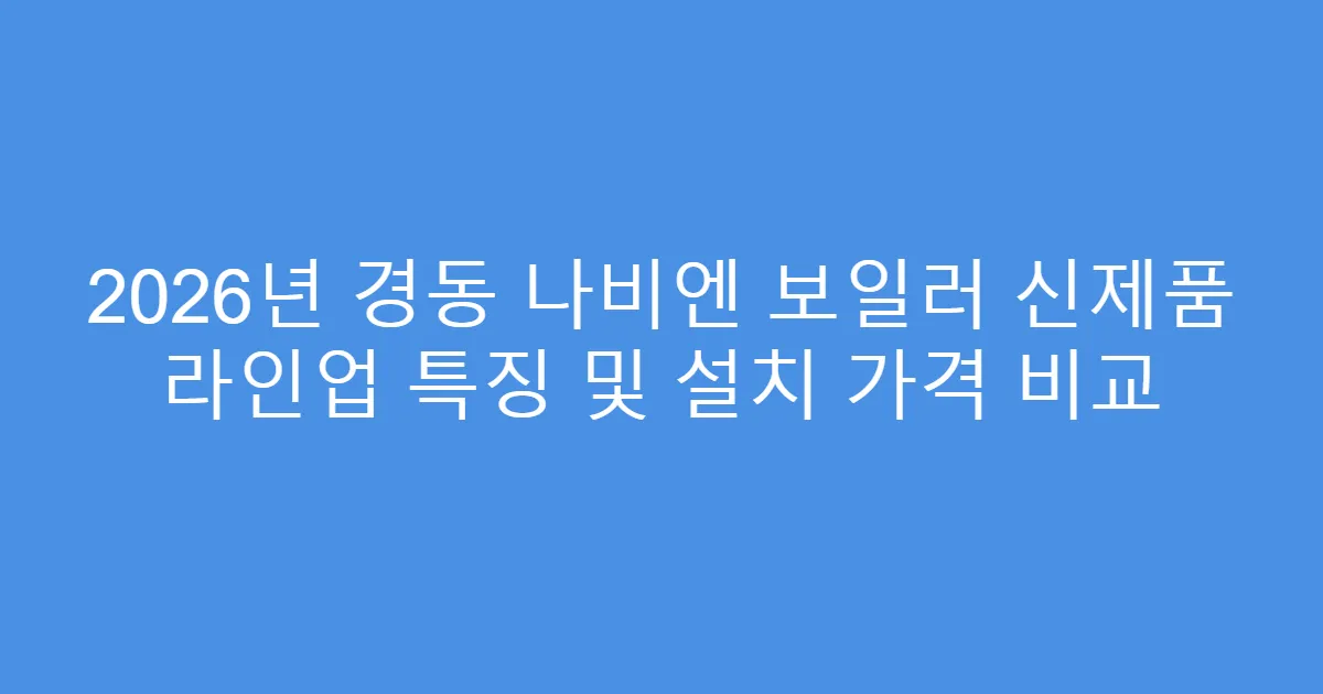 2026년 경동 나비엔 보일러 신제품 라인업 특징 및 설치 가격 비교