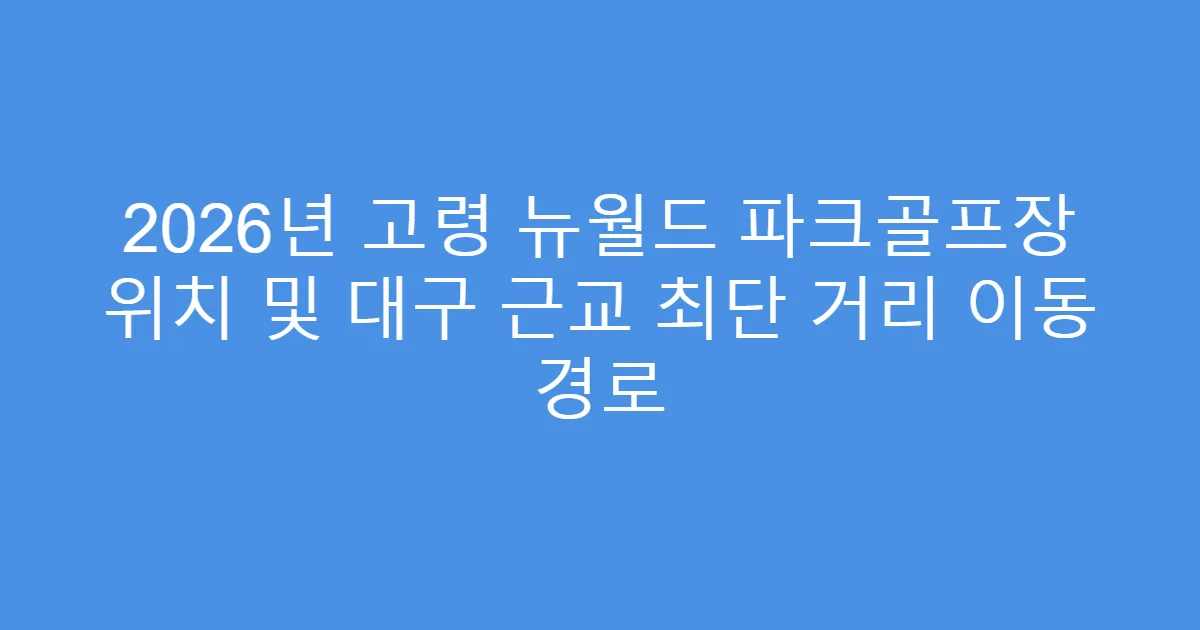 2026년 고령 뉴월드 파크골프장 위치 및 대구 근교 최단 거리 이동 경로