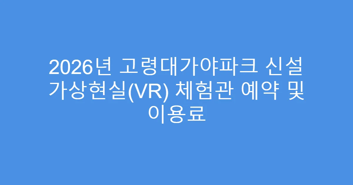 2026년 고령대가야파크 신설 가상현실(VR) 체험관 예약 및 이용료