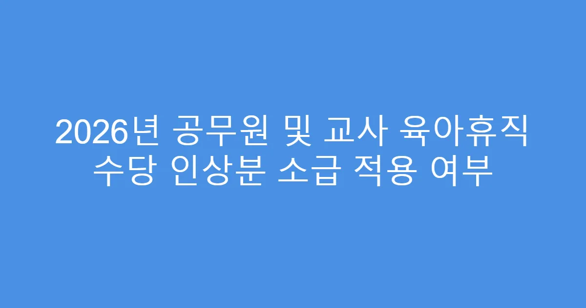 2026년 공무원 및 교사 육아휴직 수당 인상분 소급 적용 여부