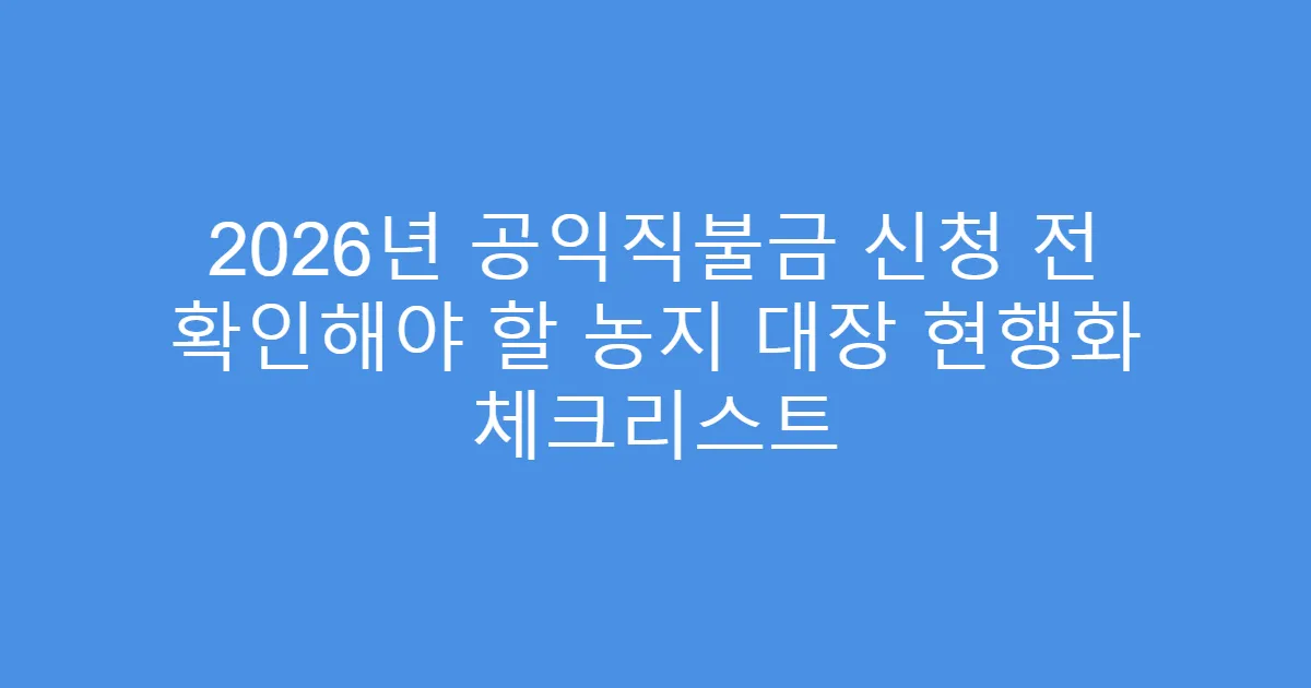 2026년 공익직불금 신청 전 확인해야 할 농지 대장 현행화 체크리스트