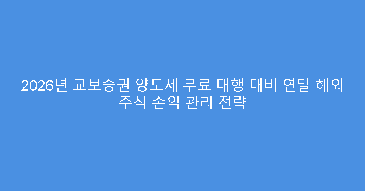 2026년 교보증권 양도세 무료 대행 대비 연말 해외 주식 손익 관리 전략
