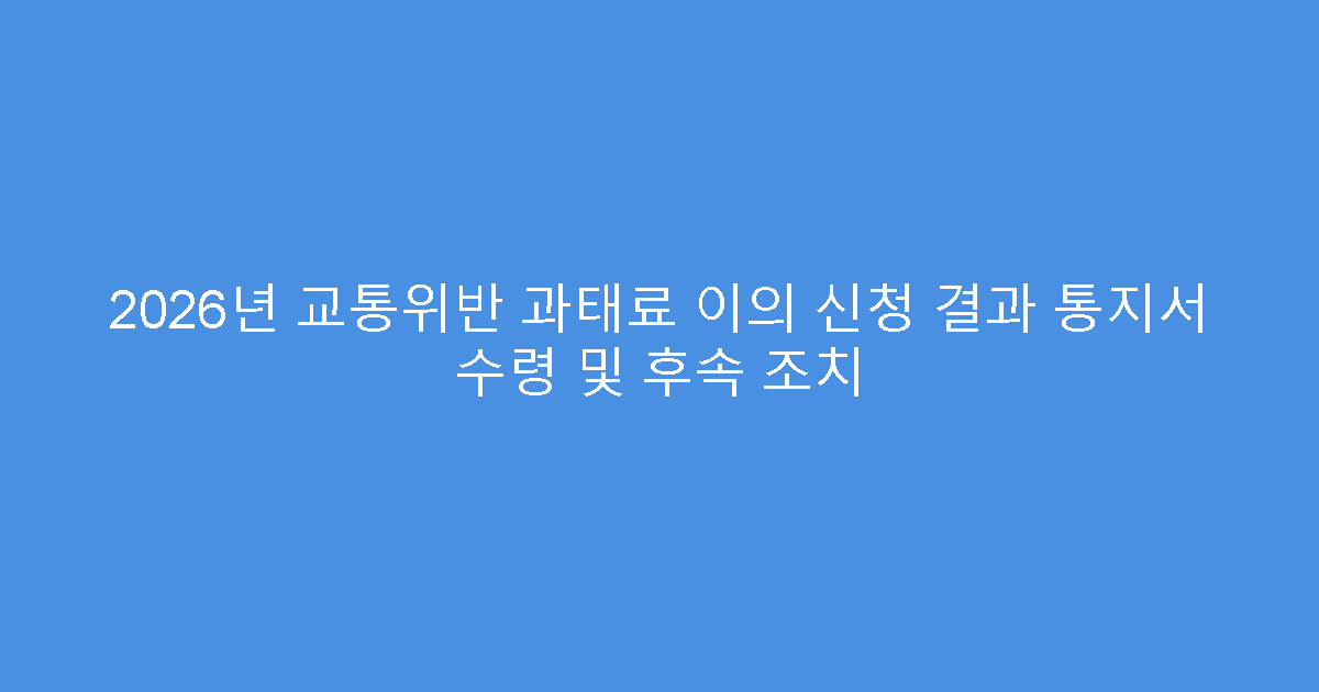 2026년 교통위반 과태료 이의 신청 결과 통지서 수령 및 후속 조치