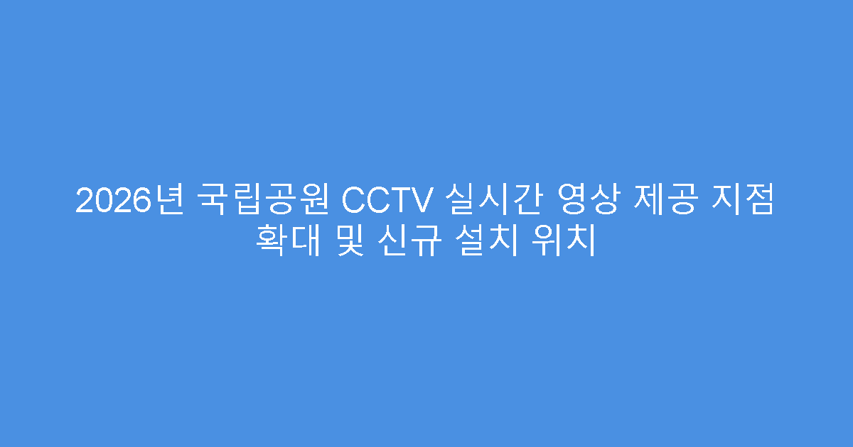 2026년 국립공원 CCTV 실시간 영상 제공 지점 확대 및 신규 설치 위치