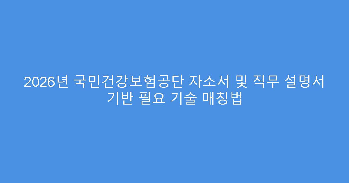 2026년 국민건강보험공단 자소서 및 직무 설명서 기반 필요 기술 매칭법