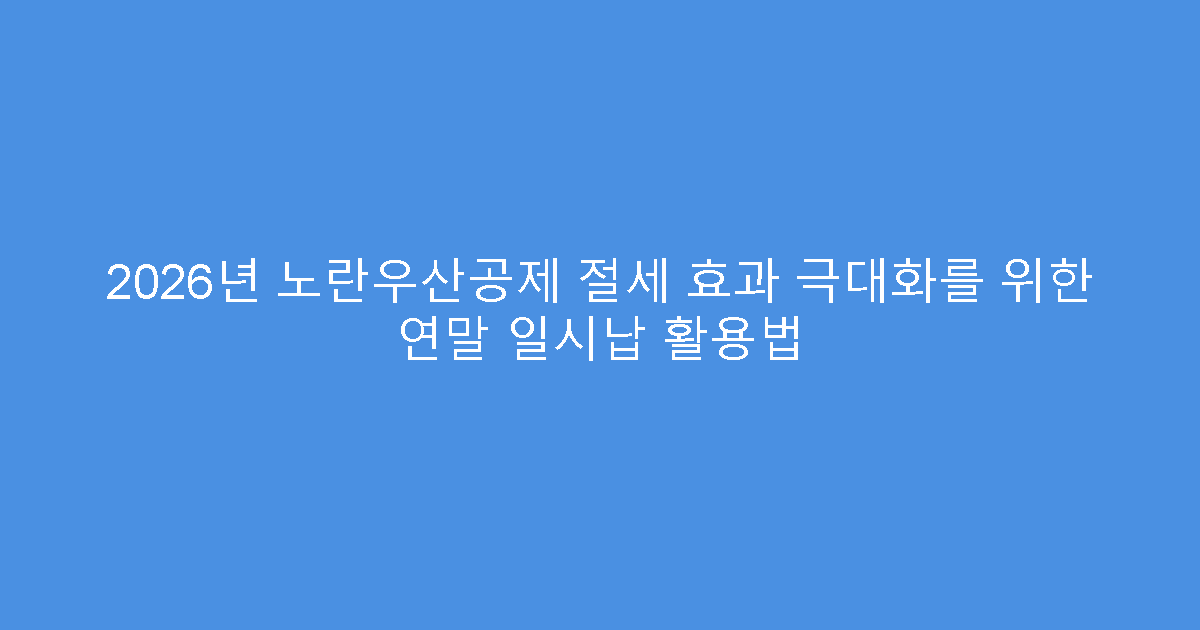 2026년 노란우산공제 절세 효과 극대화를 위한 연말 일시납 활용법