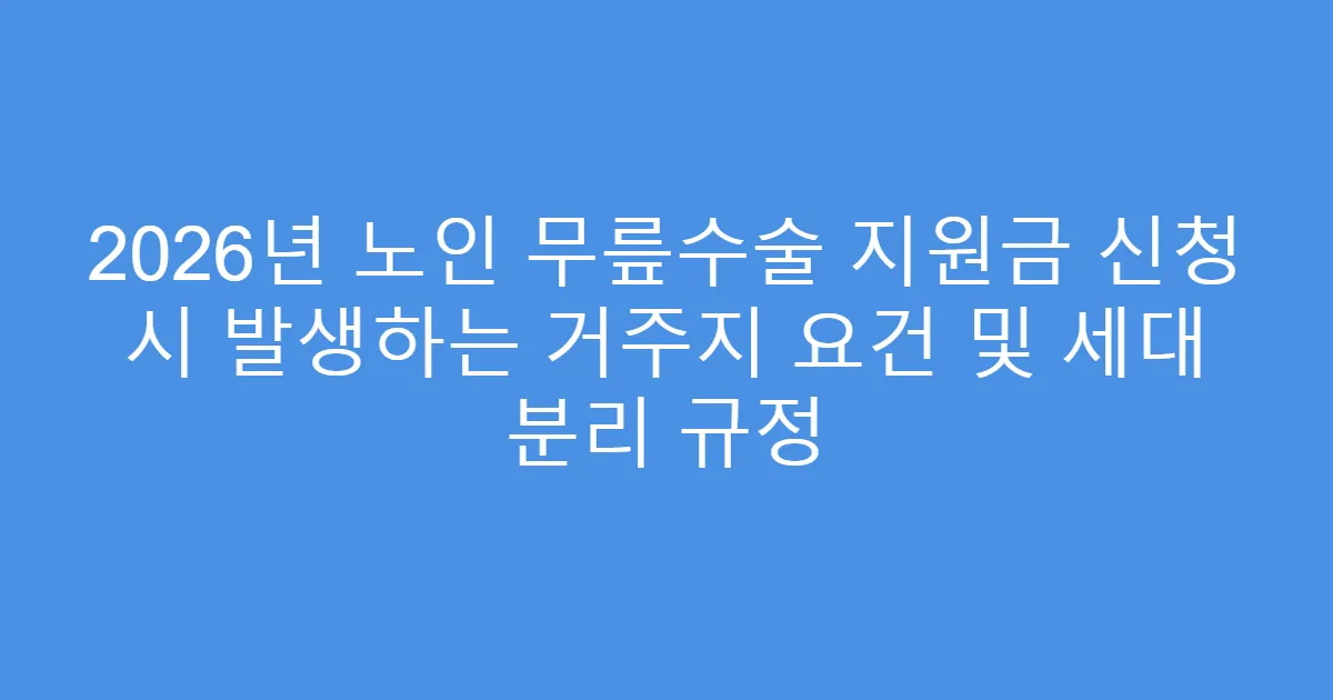 2026년 노인 무릎수술 지원금 신청 시 발생하는 거주지 요건 및 세대 분리 규정