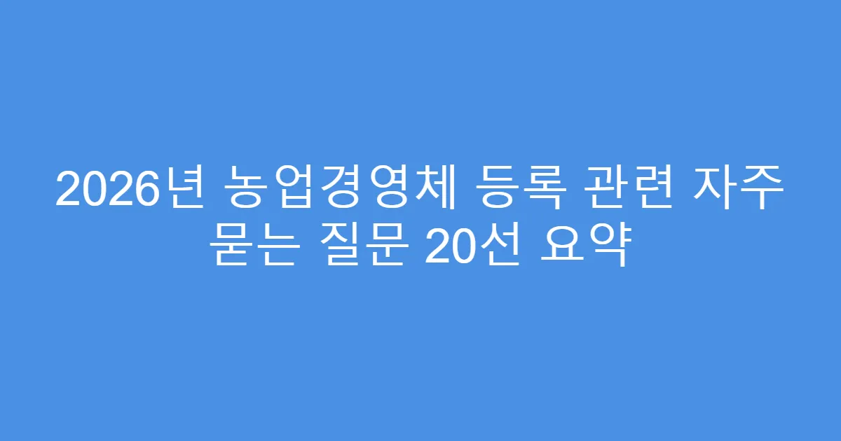 2026년 농업경영체 등록 관련 자주 묻는 질문 20선 요약