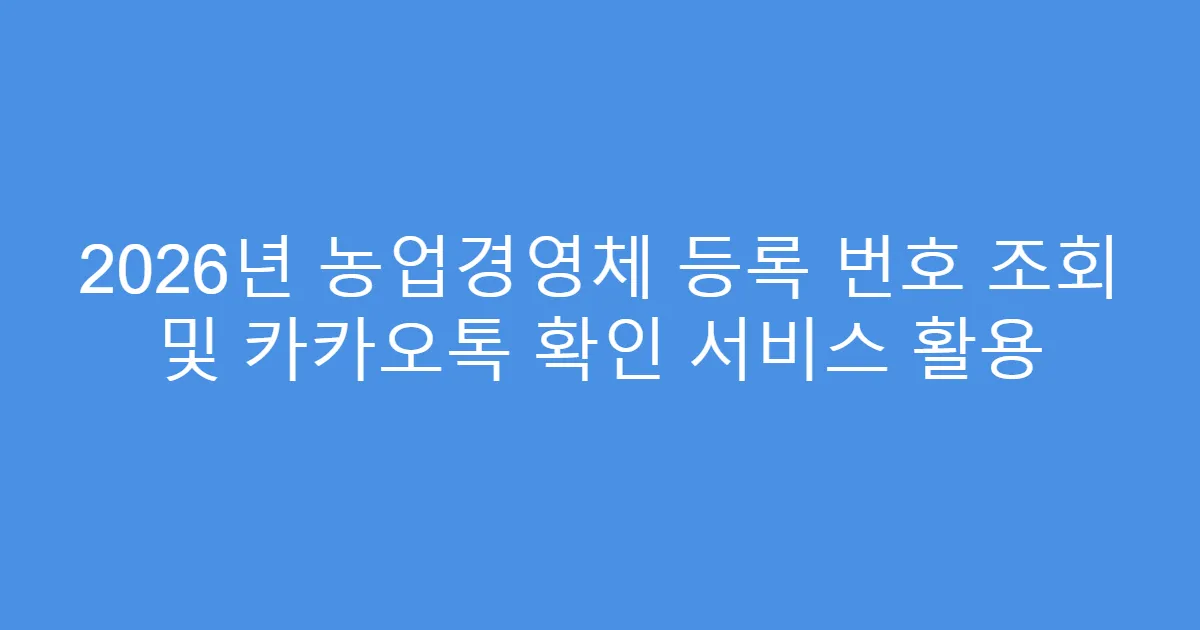 2026년 농업경영체 등록 번호 조회 및 카카오톡 확인 서비스 활용