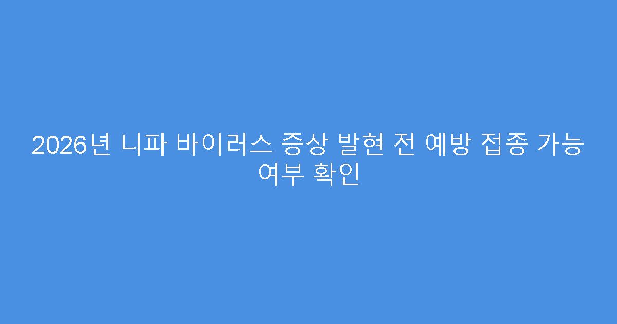 2026년 니파 바이러스 증상 발현 전 예방 접종 가능 여부 확인