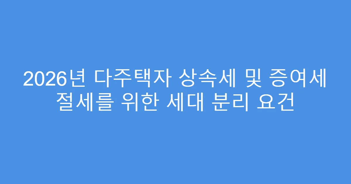 2026년 다주택자 상속세 및 증여세 절세를 위한 세대 분리 요건