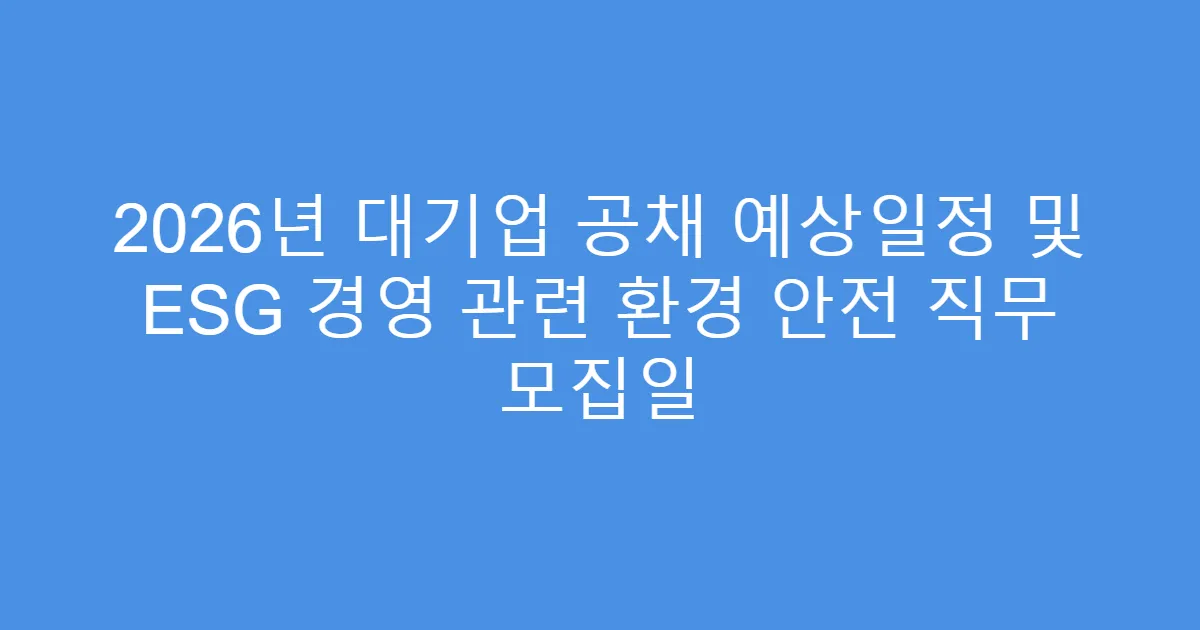 2026년 대기업 공채 예상일정 및 ESG 경영 관련 환경 안전 직무 모집일