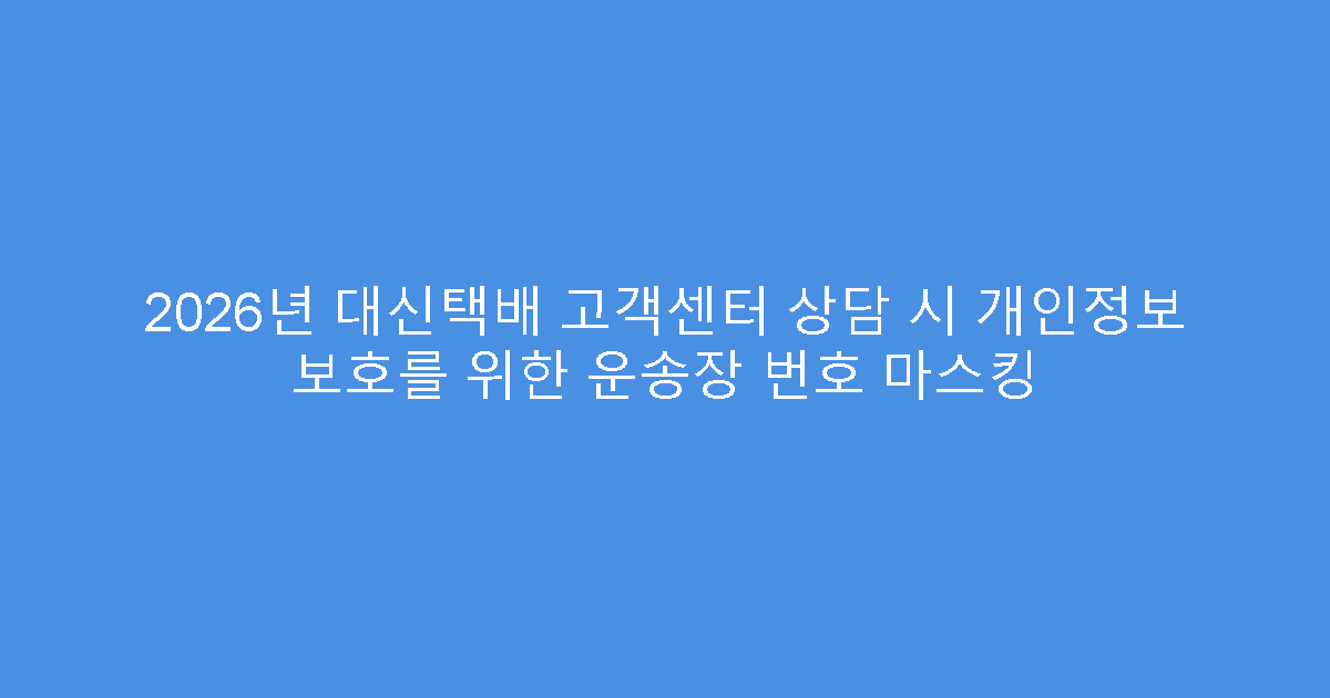 2026년 대신택배 고객센터 상담 시 개인정보 보호를 위한 운송장 번호 마스킹