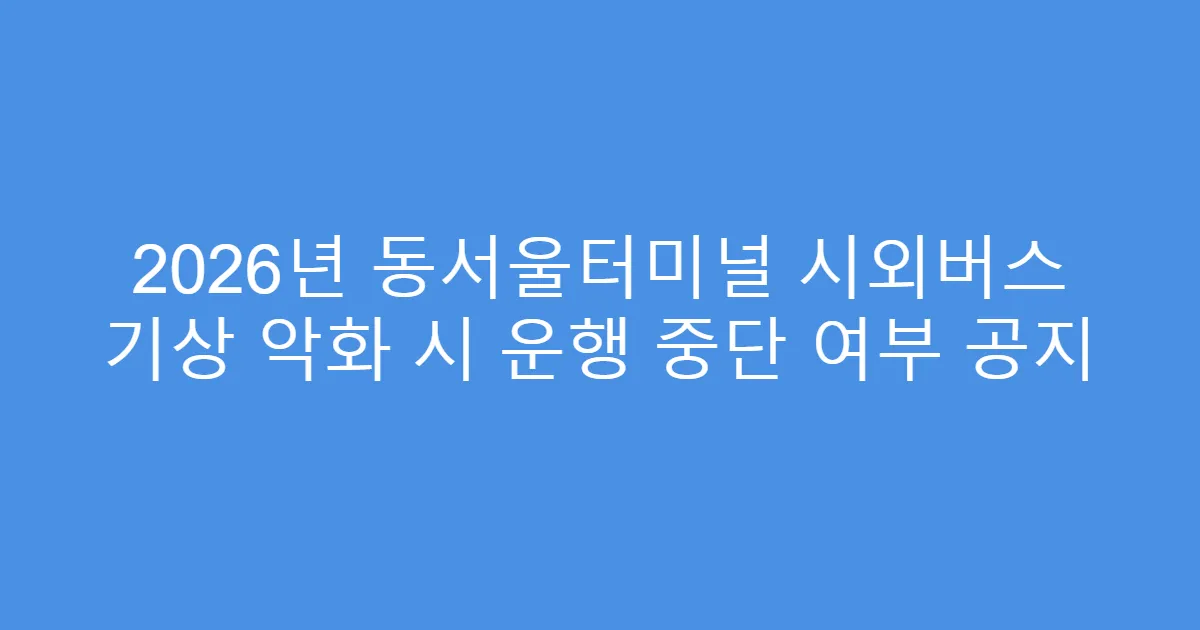 2026년 동서울터미널 시외버스 기상 악화 시 운행 중단 여부 공지