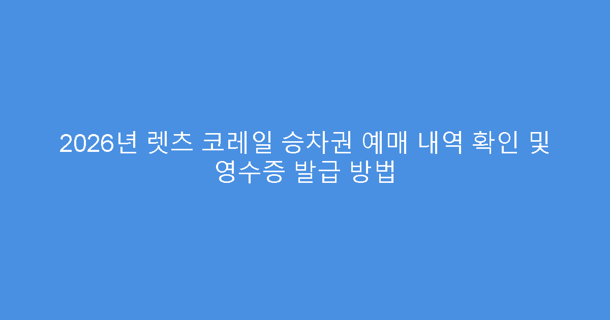 2026년 렛츠 코레일 승차권 예매 내역 확인 및 영수증 발급 방법