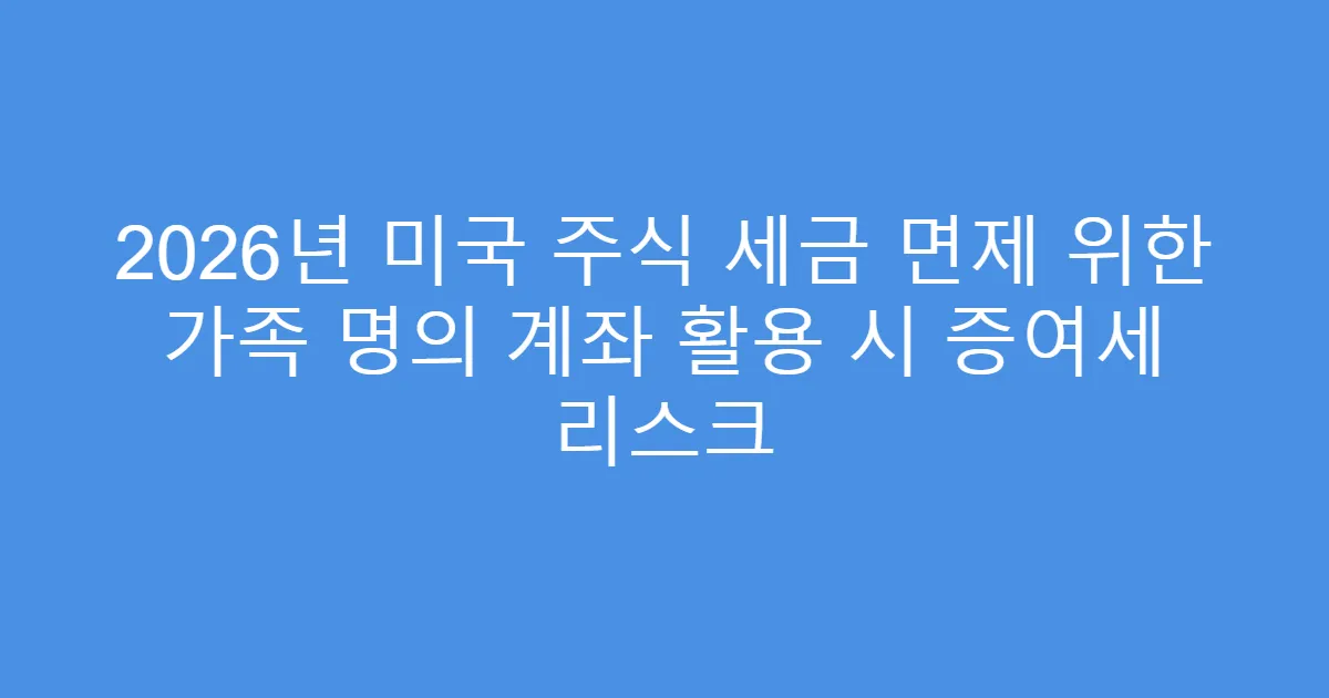 2026년 미국 주식 세금 면제 위한 가족 명의 계좌 활용 시 증여세 리스크
