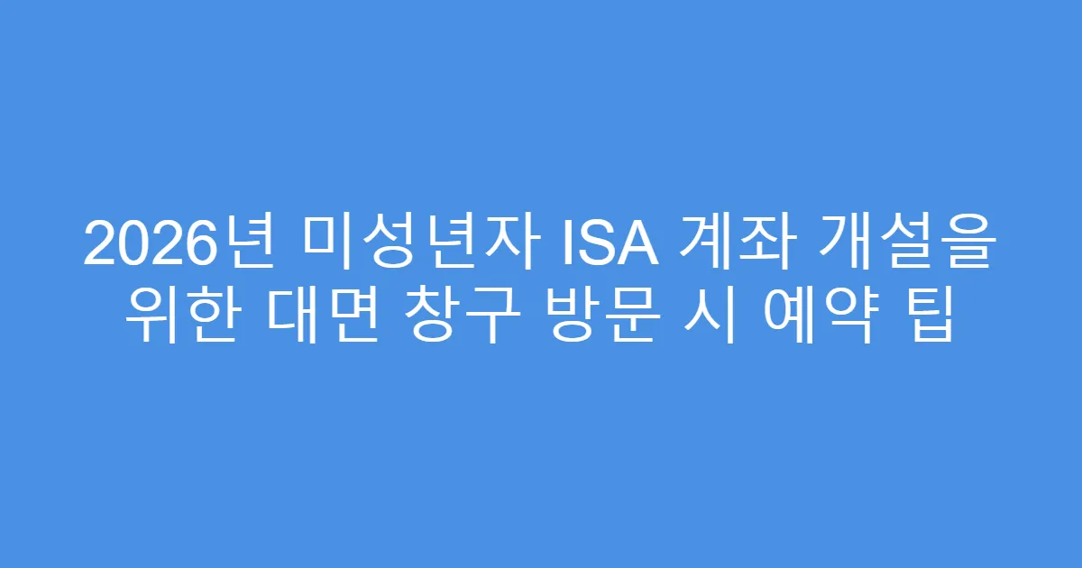 2026년 미성년자 ISA 계좌 개설을 위한 대면 창구 방문 시 예약 팁