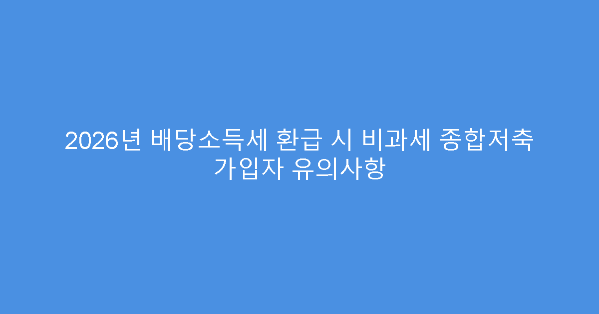2026년 배당소득세 환급 시 비과세 종합저축 가입자 유의사항