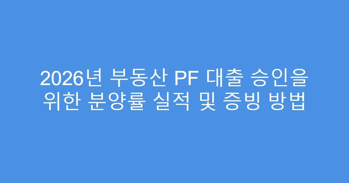 2026년 부동산 PF 대출 승인을 위한 분양률 실적 및 증빙 방법