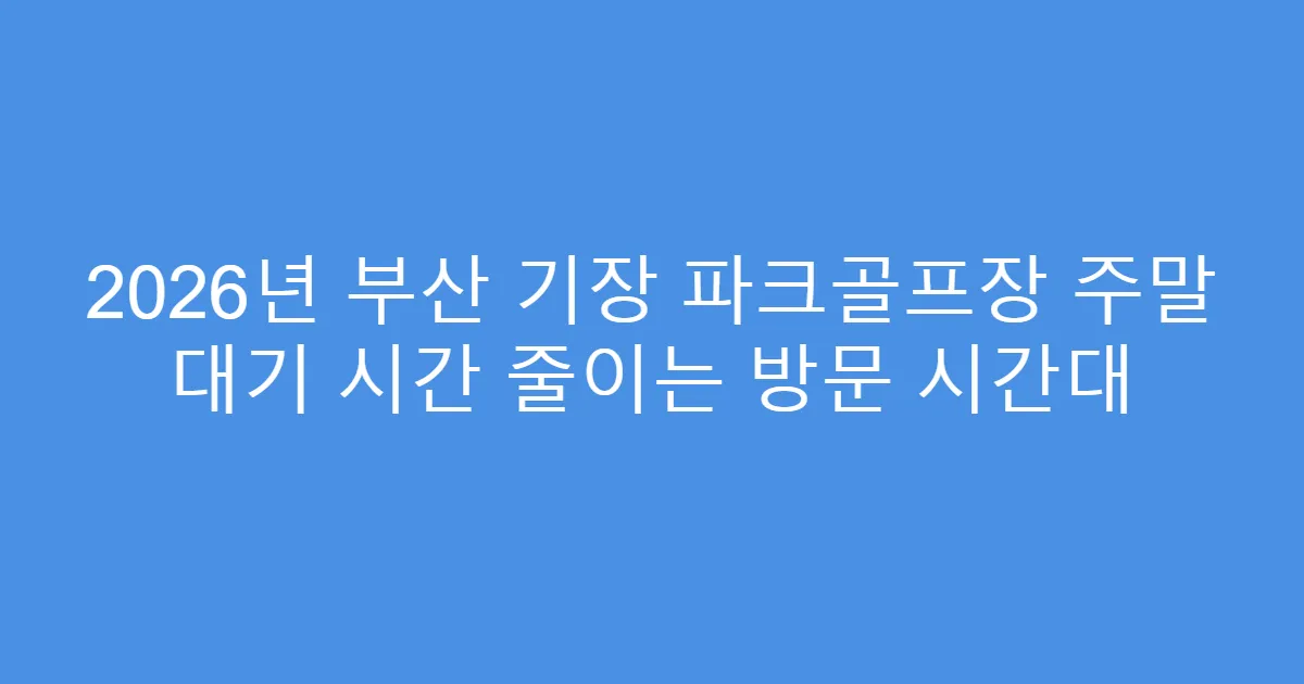 2026년 부산 기장 파크골프장 주말 대기 시간 줄이는 방문 시간대