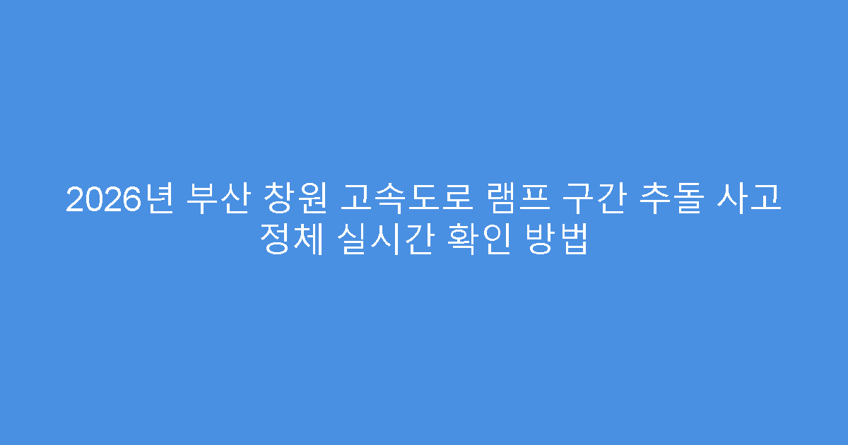2026년 부산 창원 고속도로 램프 구간 추돌 사고 정체 실시간 확인 방법