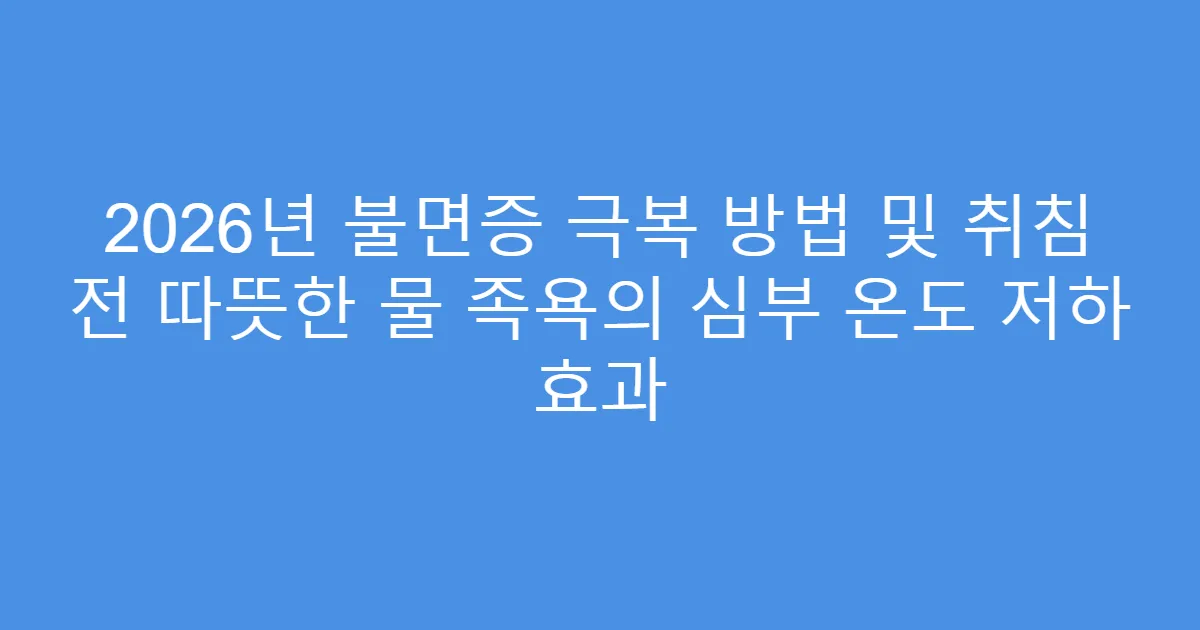 2026년 불면증 극복 방법 및 취침 전 따뜻한 물 족욕의 심부 온도 저하 효과