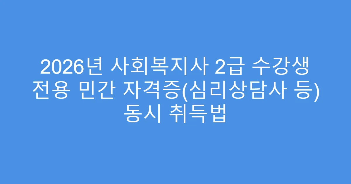 2026년 사회복지사 2급 수강생 전용 민간 자격증(심리상담사 등) 동시 취득법