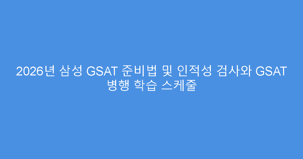 2026년 삼성 GSAT 준비법 및 인적성 검사와 GSAT 병행 학습 스케줄