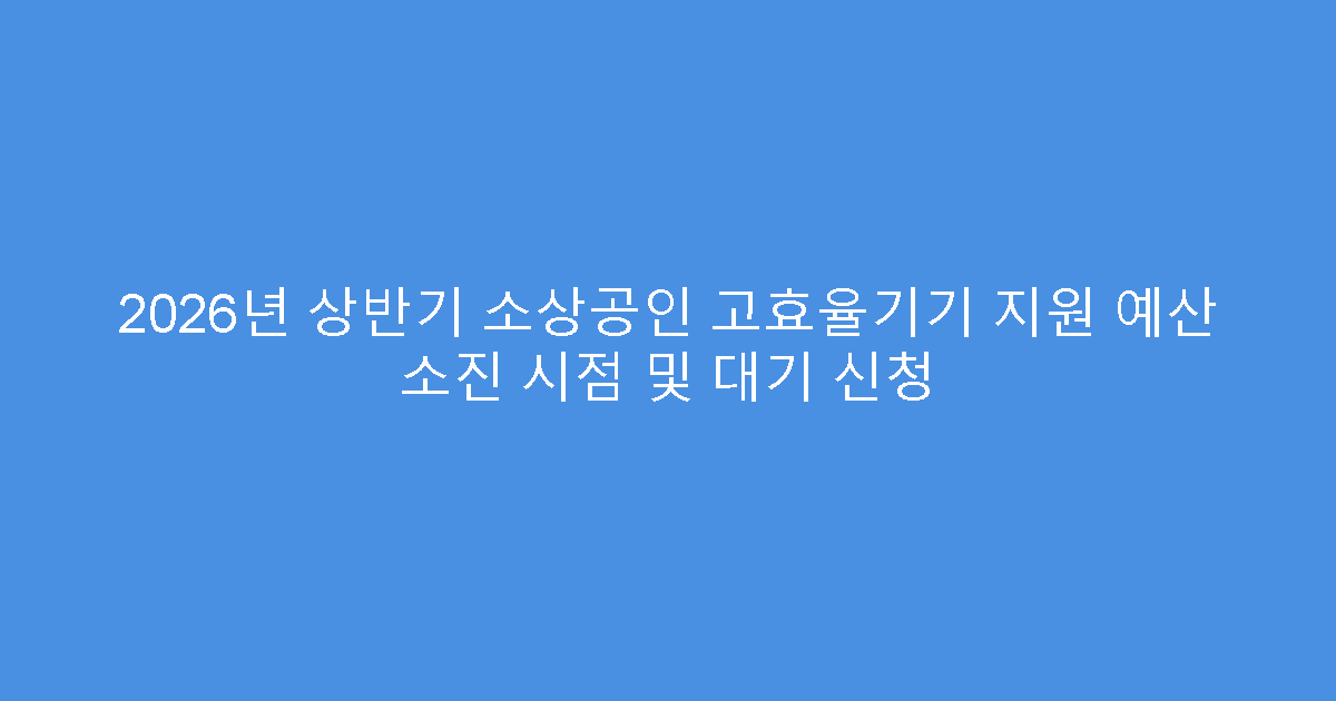 2026년 상반기 소상공인 고효율기기 지원 예산 소진 시점 및 대기 신청