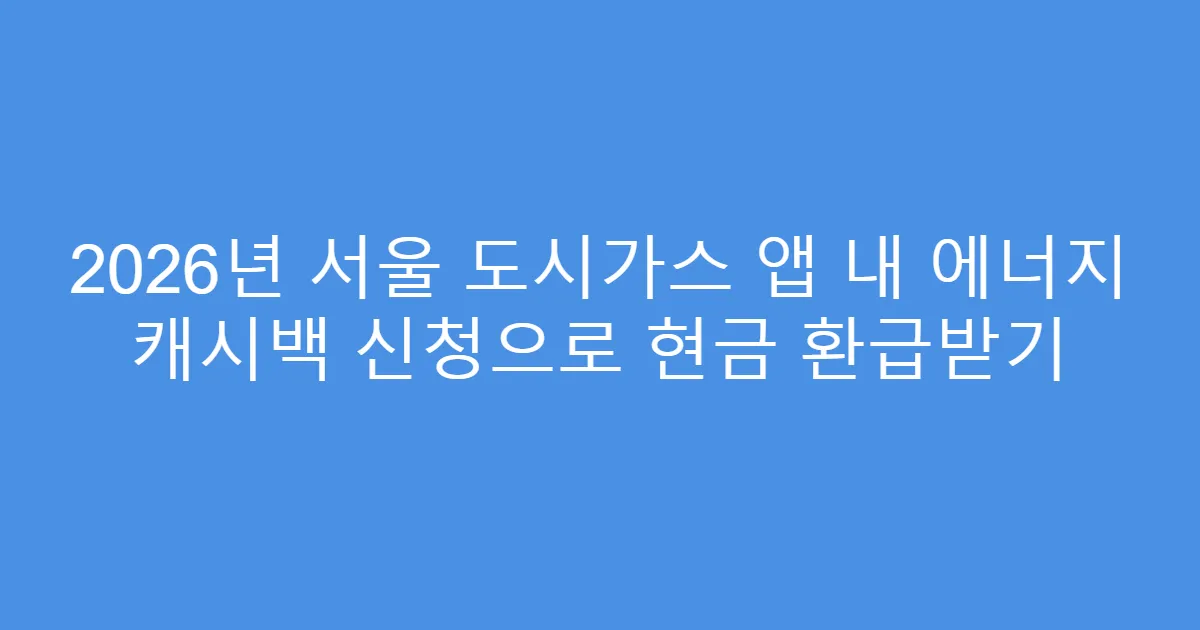 2026년 서울 도시가스 앱 내 에너지 캐시백 신청으로 현금 환급받기