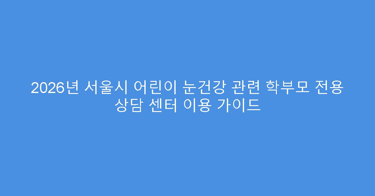 2026년 서울시 어린이 눈건강 관련 학부모 전용 상담 센터 이용 가이드