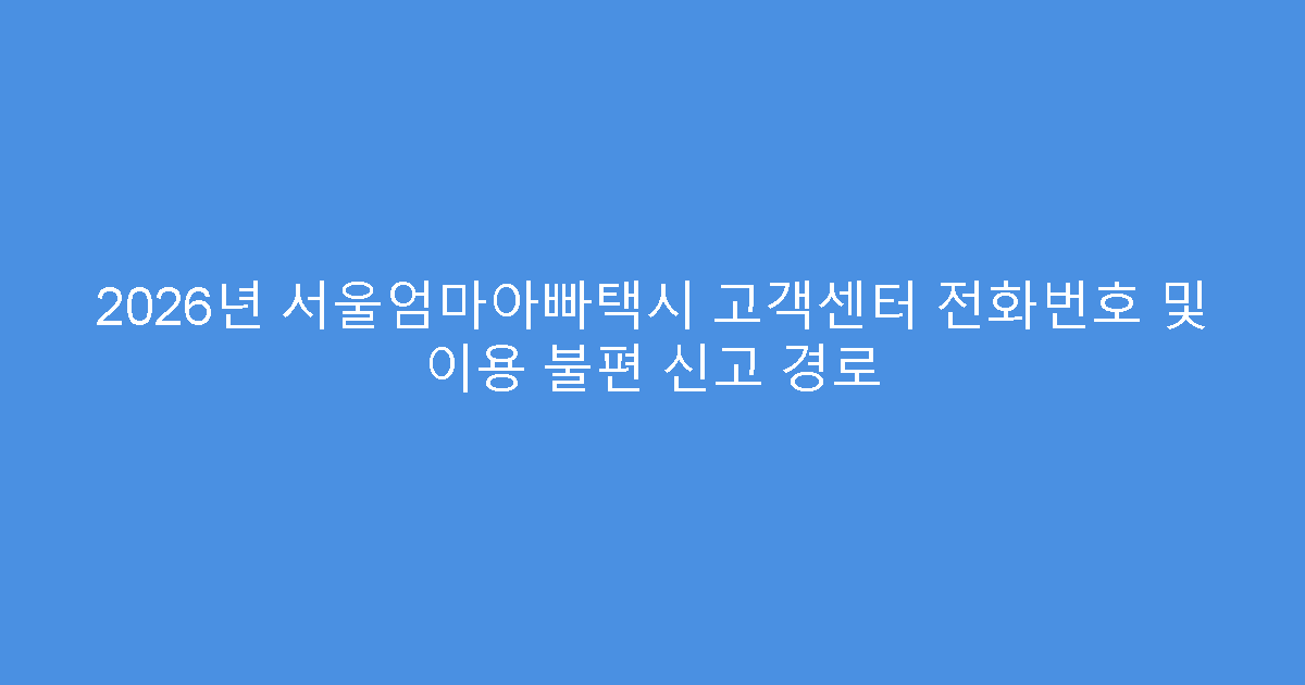 2026년 서울엄마아빠택시 고객센터 전화번호 및 이용 불편 신고 경로