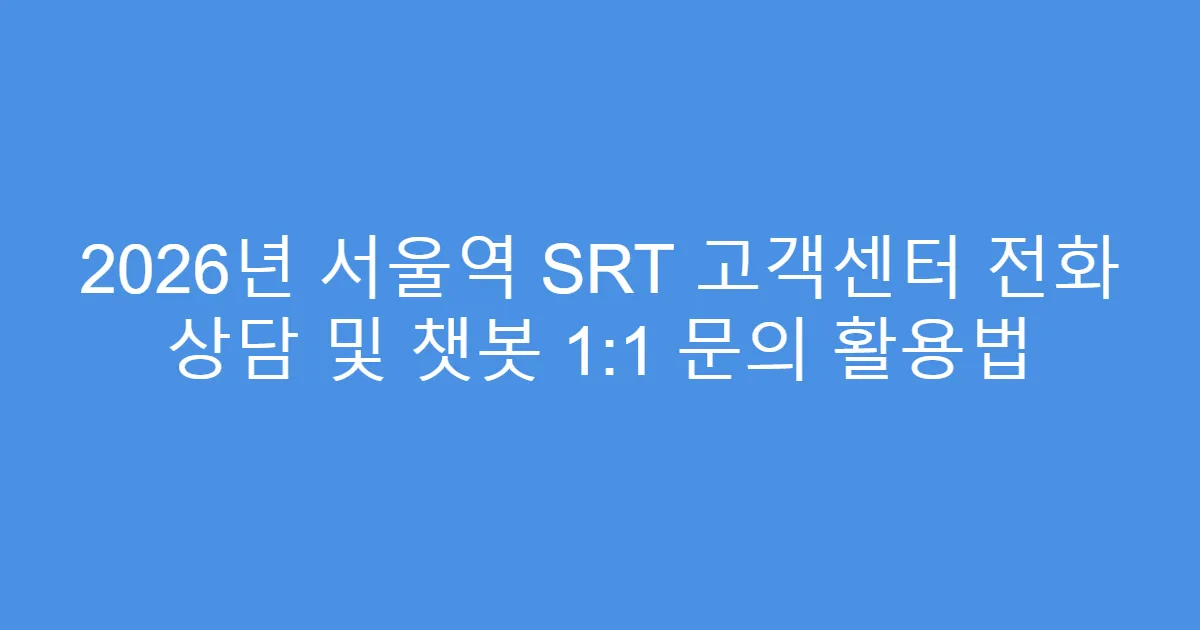 2026년 서울역 SRT 고객센터 전화 상담 및 챗봇 1:1 문의 활용법