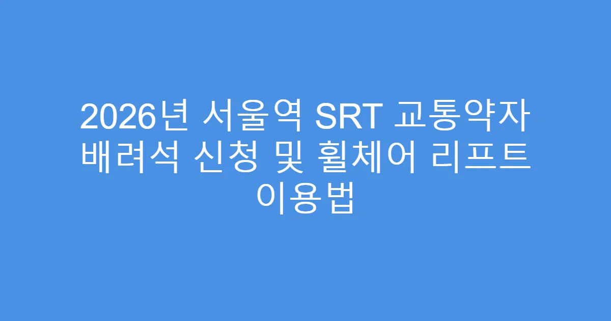 2026년 서울역 SRT 교통약자 배려석 신청 및 휠체어 리프트 이용법