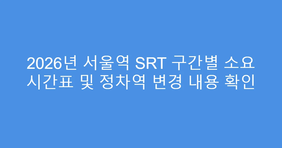 2026년 서울역 SRT 구간별 소요 시간표 및 정차역 변경 내용 확인