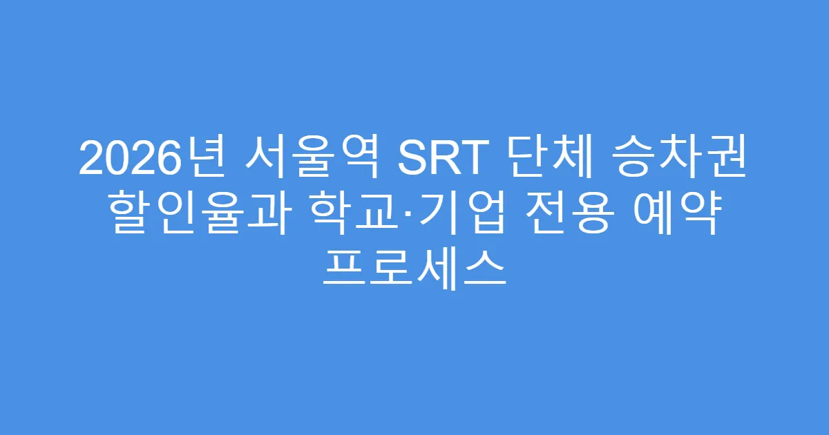 2026년 서울역 SRT 단체 승차권 할인율과 학교·기업 전용 예약 프로세스