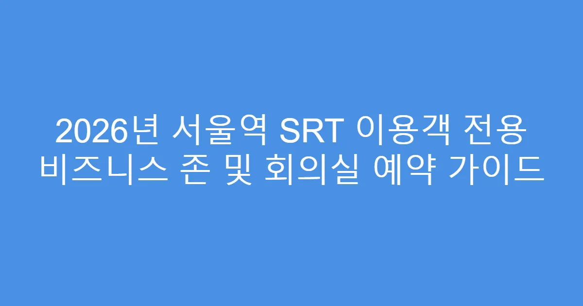 2026년 서울역 SRT 이용객 전용 비즈니스 존 및 회의실 예약 가이드
