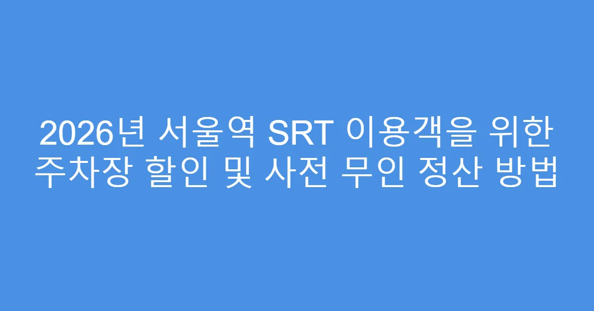 2026년 서울역 SRT 이용객을 위한 주차장 할인 및 사전 무인 정산 방법