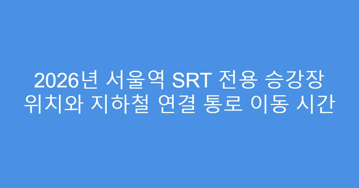 2026년 서울역 SRT 전용 승강장 위치와 지하철 연결 통로 이동 시간