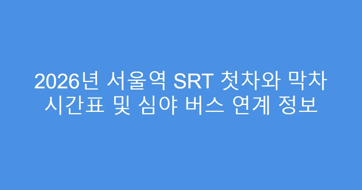 2026년 서울역 SRT 첫차와 막차 시간표 및 심야 버스 연계 정보