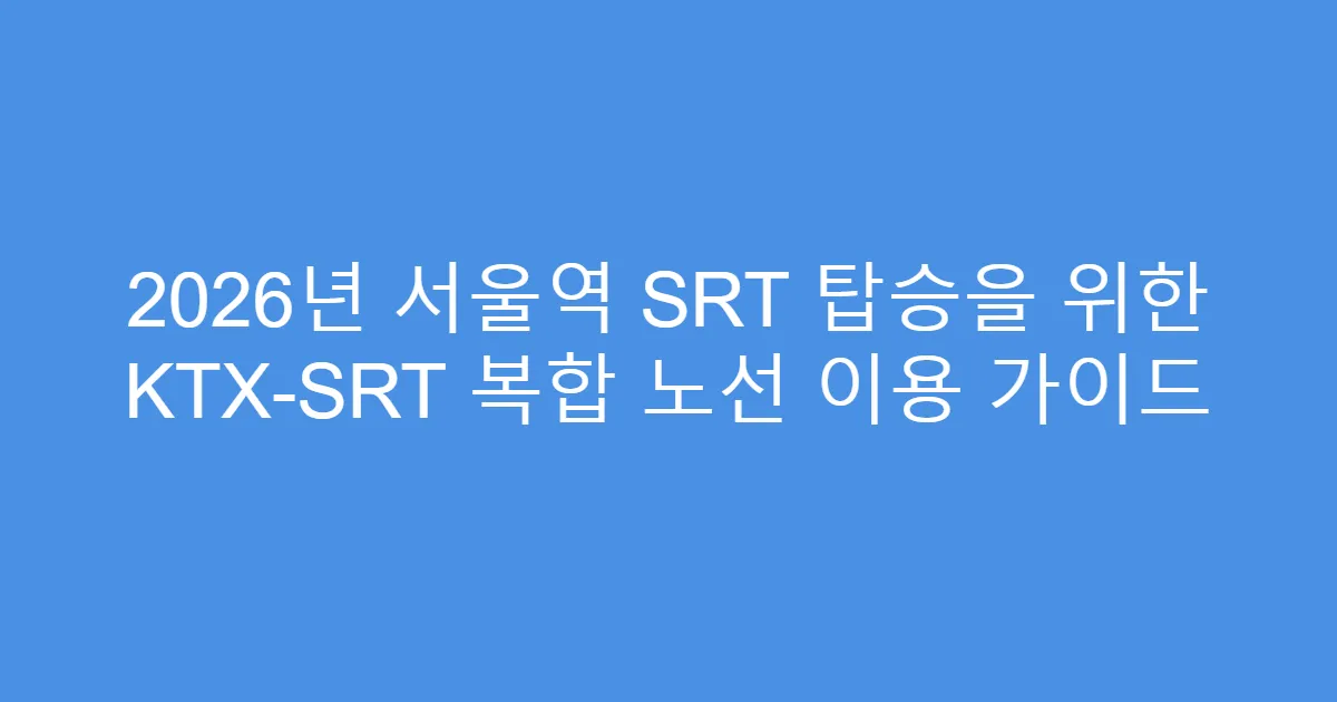 2026년 서울역 SRT 탑승을 위한 KTX-SRT 복합 노선 이용 가이드