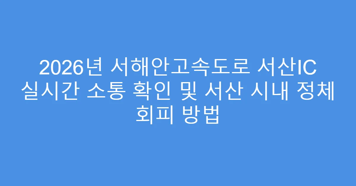 2026년 서해안고속도로 서산IC 실시간 소통 확인 및 서산 시내 정체 회피 방법
